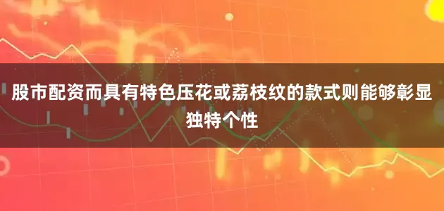 股市配资而具有特色压花或荔枝纹的款式则能够彰显独特个性