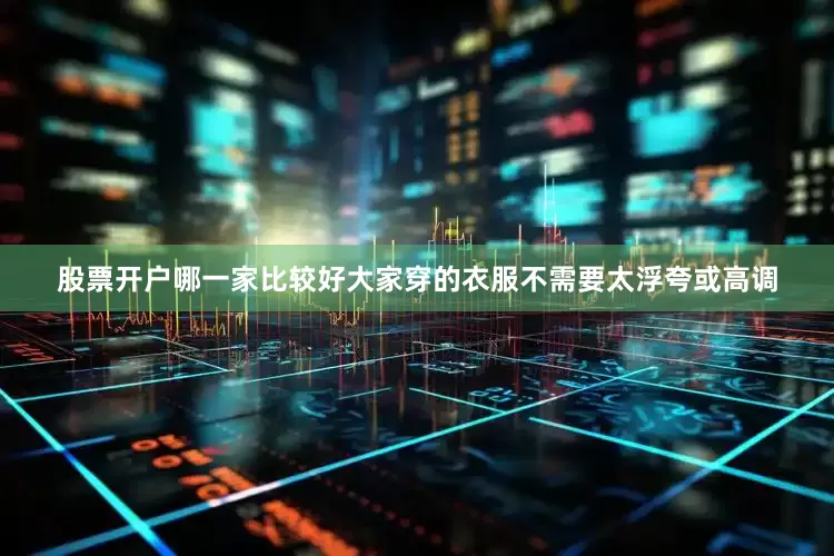 股票开户哪一家比较好大家穿的衣服不需要太浮夸或高调