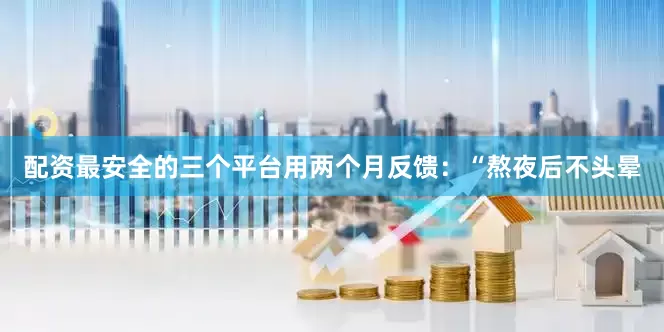 配资最安全的三个平台用两个月反馈：“熬夜后不头晕
