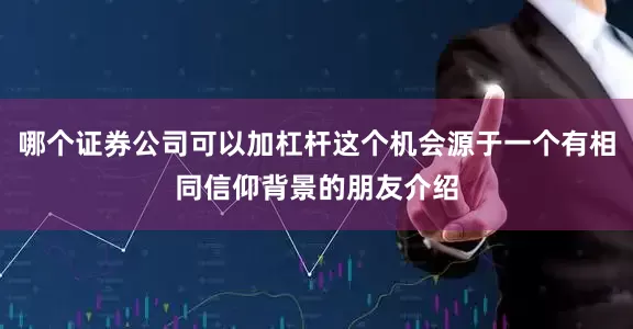哪个证券公司可以加杠杆这个机会源于一个有相同信仰背景的朋友介绍