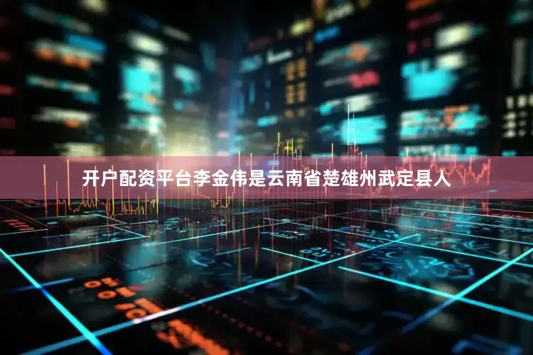 开户配资平台李金伟是云南省楚雄州武定县人