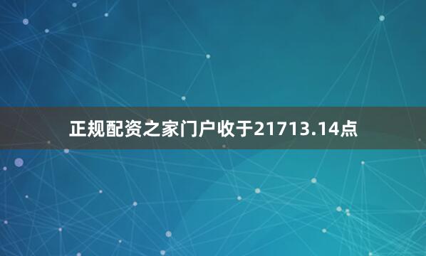 正规配资之家门户收于21713.14点
