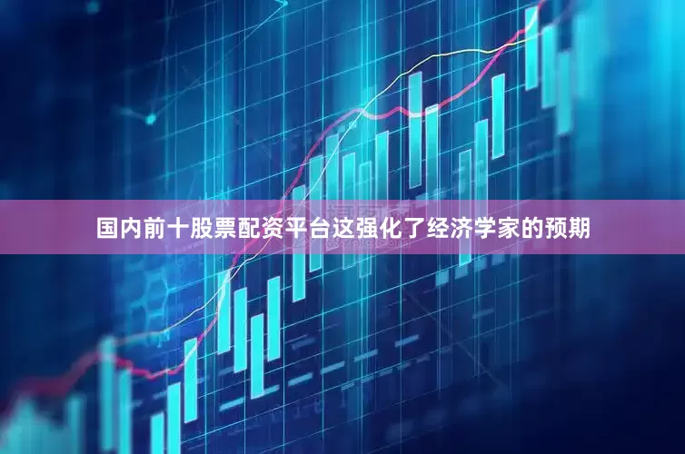 国内前十股票配资平台这强化了经济学家的预期