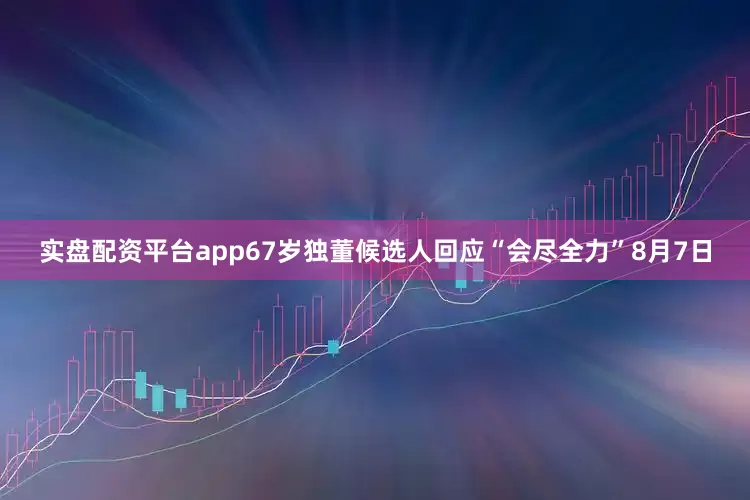 实盘配资平台app67岁独董候选人回应“会尽全力”8月7日