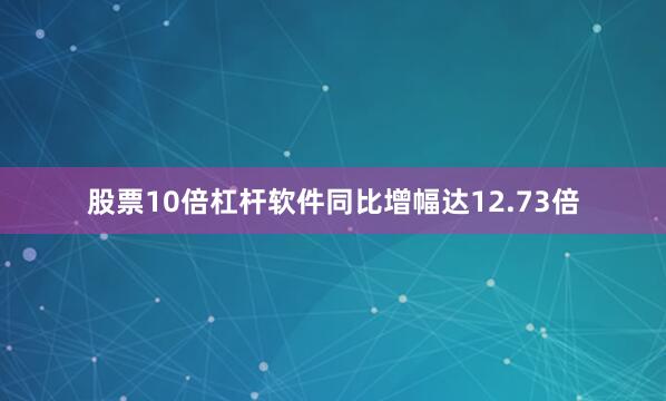 股票10倍杠杆软件同比增幅达12.73倍