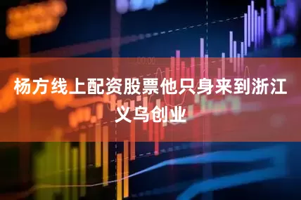 杨方线上配资股票他只身来到浙江义乌创业