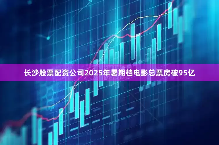 长沙股票配资公司2025年暑期档电影总票房破95亿