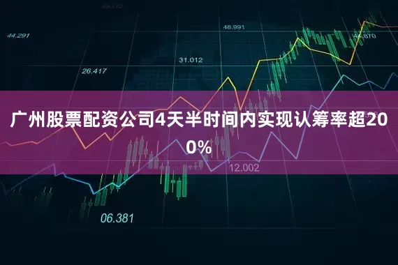 广州股票配资公司4天半时间内实现认筹率超200%